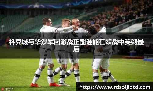 悟空体育科克城与华沙军团激战正酣谁能在欧战中笑到最后