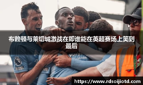 悟空体育布赖顿与莱切城激战在即谁能在英超赛场上笑到最后
